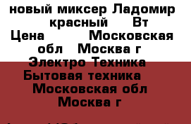 новый миксер Ладомир 88 1 красный 200 Вт › Цена ­ 920 - Московская обл., Москва г. Электро-Техника » Бытовая техника   . Московская обл.,Москва г.